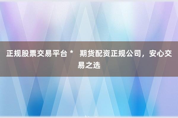 正规股票交易平台 *   期货配资正规公司，安心交易之选