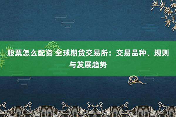 股票怎么配资 全球期货交易所：交易品种、规则与发展趋势