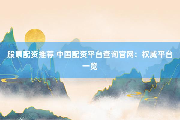 股票配资推荐 中国配资平台查询官网：权威平台一览