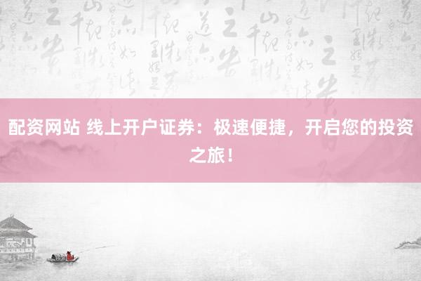 配资网站 线上开户证券：极速便捷，开启您的投资之旅！