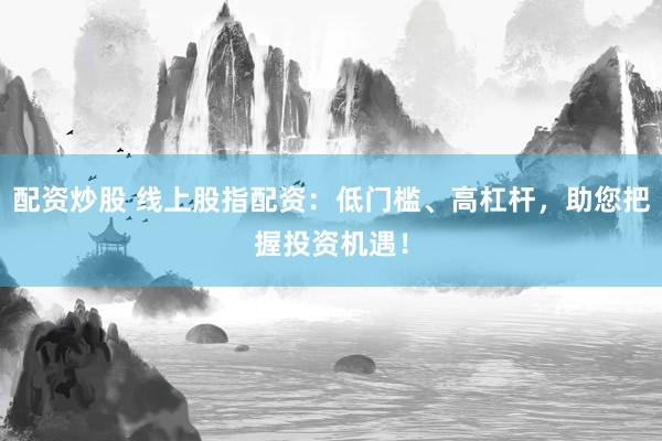 配资炒股 线上股指配资：低门槛、高杠杆，助您把握投资机遇！