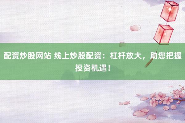 配资炒股网站 线上炒股配资：杠杆放大，助您把握投资机遇！