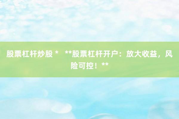 股票杠杆炒股 *   **股票杠杆开户：放大收益，风险可控！**