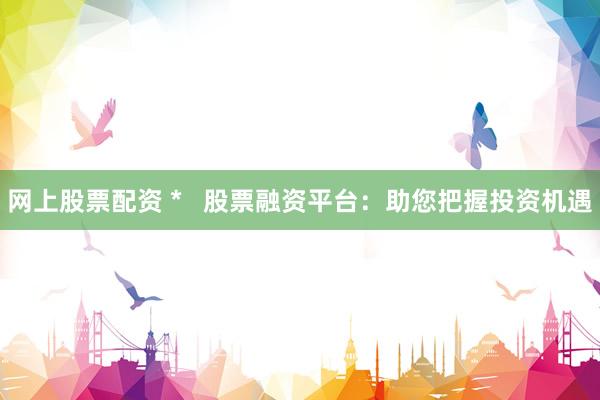 网上股票配资 *   股票融资平台：助您把握投资机遇