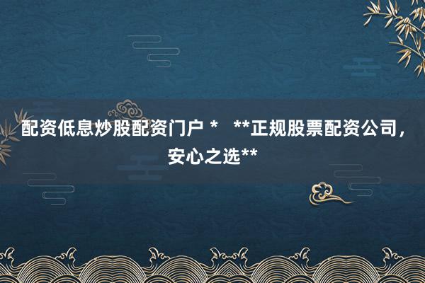 配资低息炒股配资门户 *   **正规股票配资公司，安心之选**