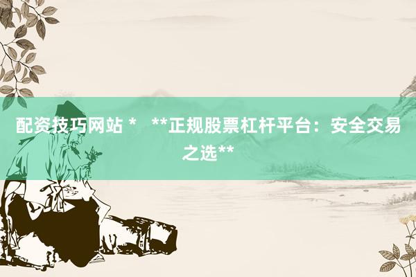 配资技巧网站 *   **正规股票杠杆平台：安全交易之选**