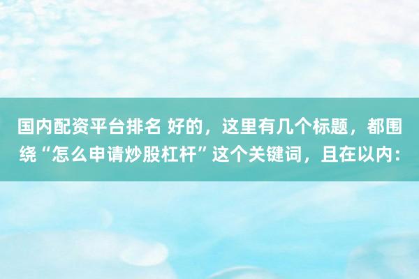 国内配资平台排名 好的，这里有几个标题，都围绕“怎么申请炒股杠杆”这个关键词，且在以内：