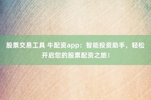 股票交易工具 牛配资app：智能投资助手，轻松开启您的股票配资之旅！