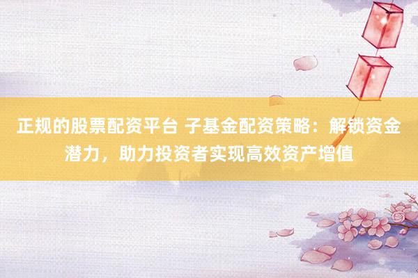 正规的股票配资平台 子基金配资策略：解锁资金潜力，助力投资者实现高效资产增值