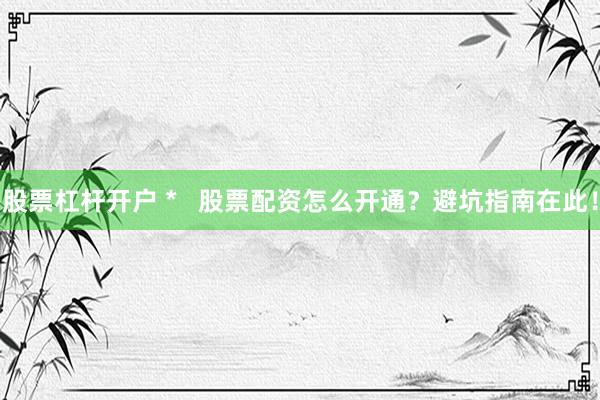 股票杠杆开户 *   股票配资怎么开通？避坑指南在此！