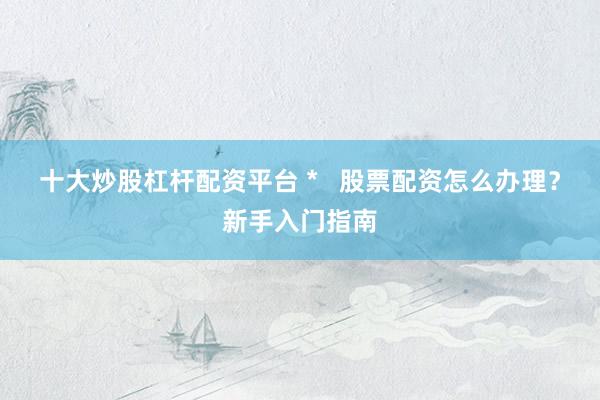 十大炒股杠杆配资平台 *   股票配资怎么办理？新手入门指南