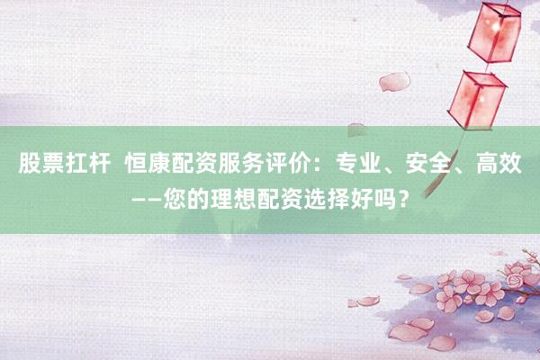 股票扛杆  恒康配资服务评价：专业、安全、高效——您的理想配资选择好吗？