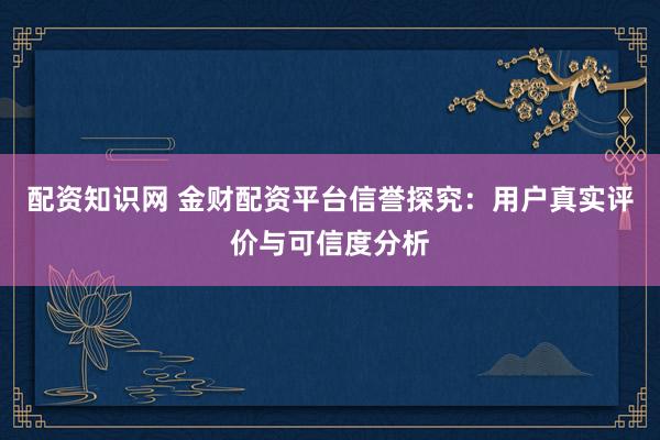 配资知识网 金财配资平台信誉探究：用户真实评价与可信度分析