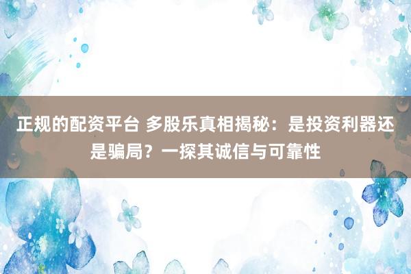 正规的配资平台 多股乐真相揭秘：是投资利器还是骗局？一探其诚信与可靠性
