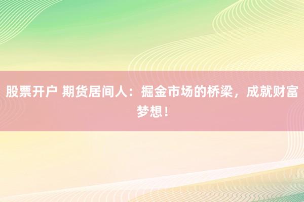 股票开户 期货居间人：掘金市场的桥梁，成就财富梦想！