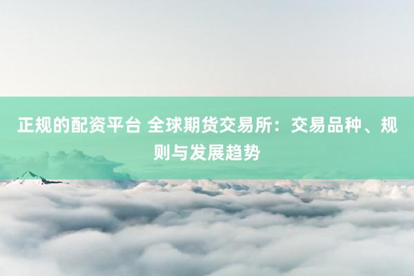 正规的配资平台 全球期货交易所：交易品种、规则与发展趋势