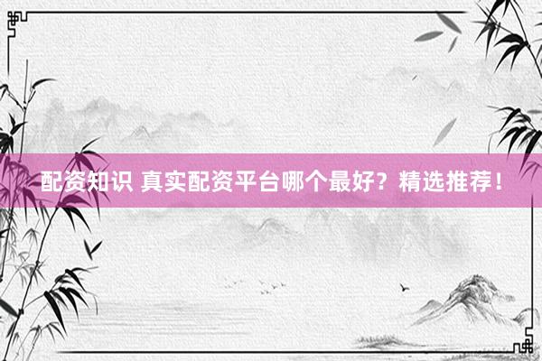 配资知识 真实配资平台哪个最好？精选推荐！