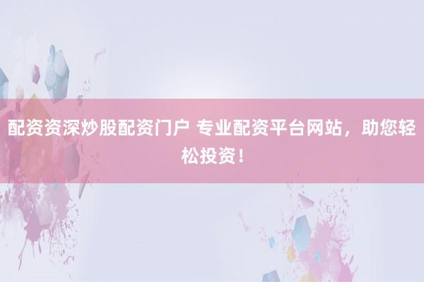 配资资深炒股配资门户 专业配资平台网站，助您轻松投资！