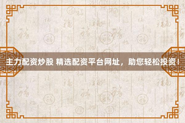 主力配资炒股 精选配资平台网址，助您轻松投资！