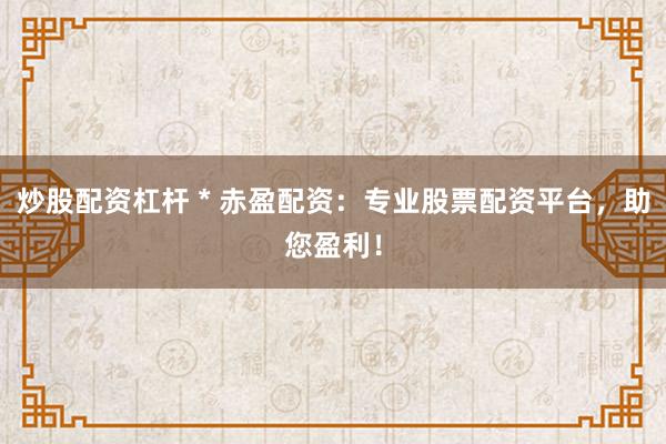 炒股配资杠杆 * 赤盈配资：专业股票配资平台，助您盈利！