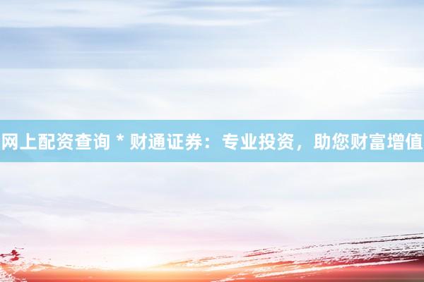 网上配资查询 * 财通证券：专业投资，助您财富增值