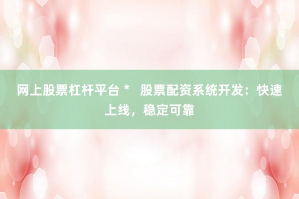 网上股票杠杆平台 *   股票配资系统开发：快速上线，稳定可靠