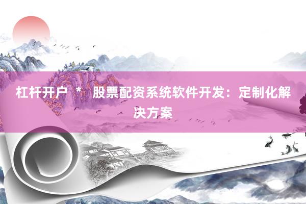 杠杆开户  *   股票配资系统软件开发：定制化解决方案