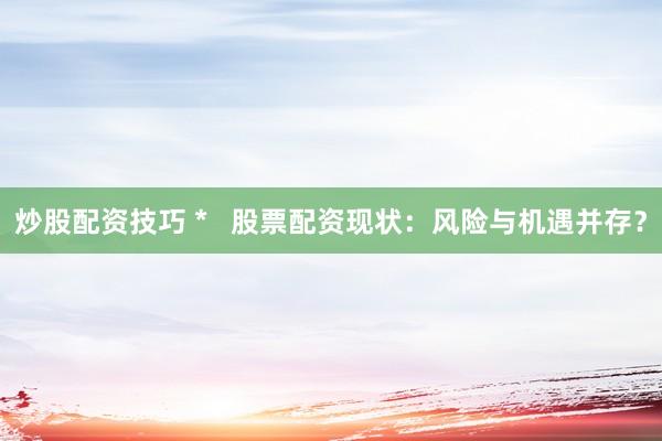 炒股配资技巧 *   股票配资现状：风险与机遇并存？