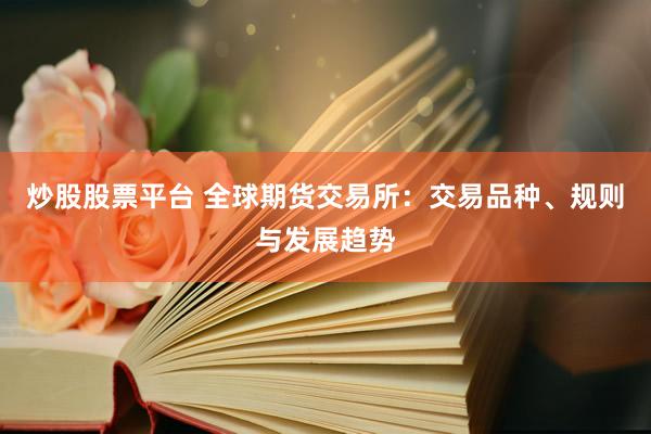 炒股股票平台 全球期货交易所：交易品种、规则与发展趋势