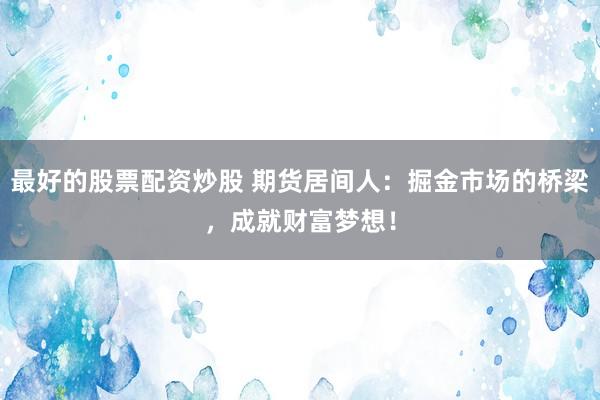 最好的股票配资炒股 期货居间人：掘金市场的桥梁，成就财富梦想！