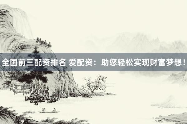 全国前三配资排名 爱配资：助您轻松实现财富梦想！