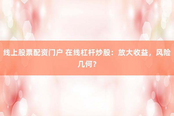 线上股票配资门户 在线杠杆炒股：放大收益，风险几何？