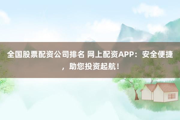 全国股票配资公司排名 网上配资APP：安全便捷，助您投资起航！
