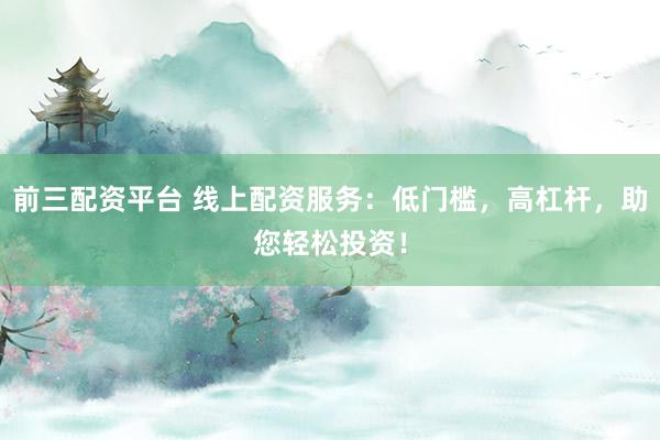 前三配资平台 线上配资服务：低门槛，高杠杆，助您轻松投资！