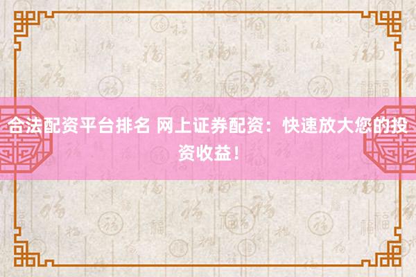 合法配资平台排名 网上证券配资：快速放大您的投资收益！