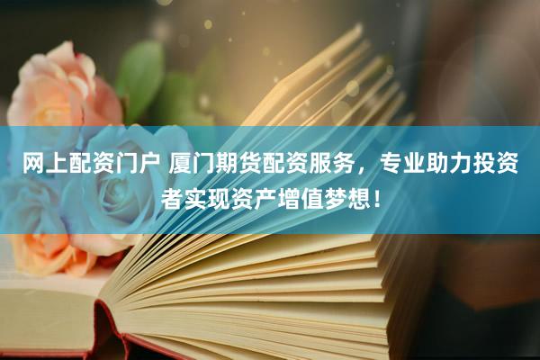 网上配资门户 厦门期货配资服务，专业助力投资者实现资产增值梦想！