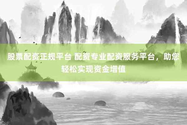 股票配资正规平台 配资专业配资服务平台，助您轻松实现资金增值