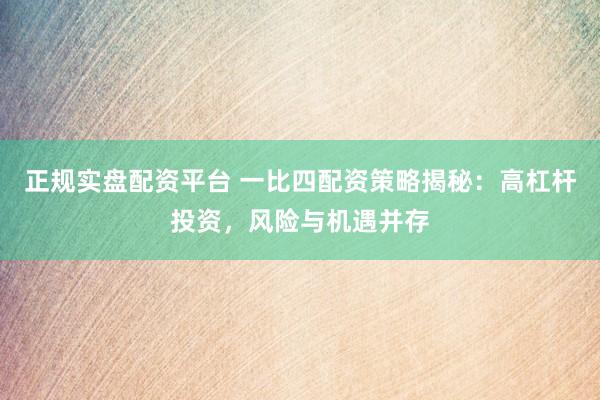 正规实盘配资平台 一比四配资策略揭秘：高杠杆投资，风险与机遇并存