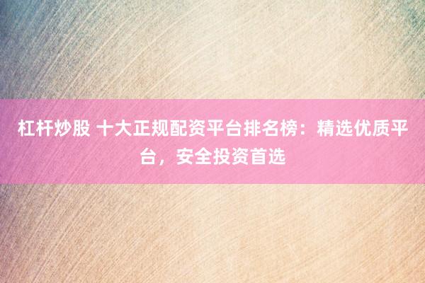 杠杆炒股 十大正规配资平台排名榜：精选优质平台，安全投资首选