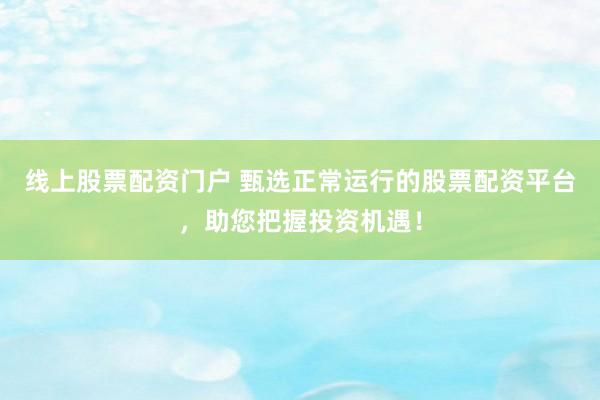 线上股票配资门户 甄选正常运行的股票配资平台，助您把握投资机遇！