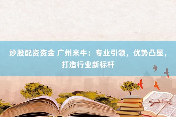 炒股配资资金 广州米牛：专业引领，优势凸显，打造行业新标杆