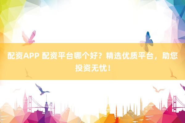 配资APP 配资平台哪个好？精选优质平台，助您投资无忧！