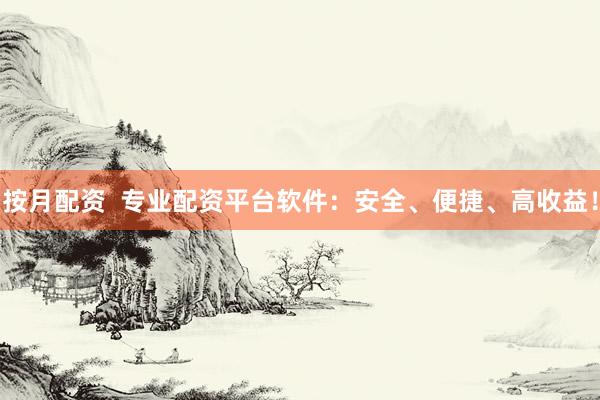 按月配资  专业配资平台软件：安全、便捷、高收益！