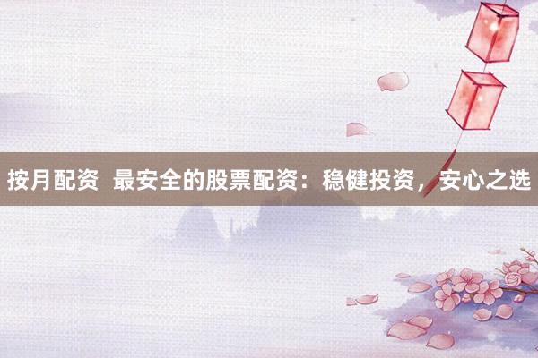 按月配资  最安全的股票配资：稳健投资，安心之选