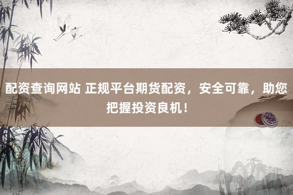 配资查询网站 正规平台期货配资，安全可靠，助您把握投资良机！