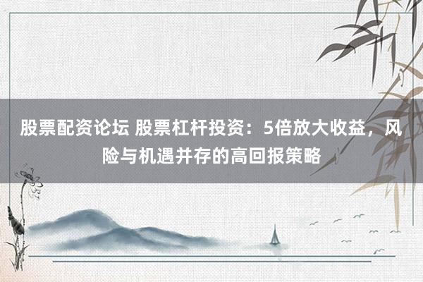 股票配资论坛 股票杠杆投资：5倍放大收益，风险与机遇并存的高回报策略
