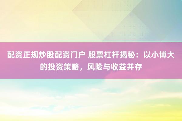 配资正规炒股配资门户 股票杠杆揭秘：以小博大的投资策略，风险与收益并存