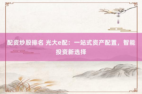 配资炒股排名 光大e配：一站式资产配置，智能投资新选择