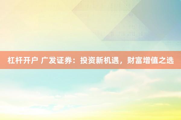 杠杆开户 广发证券：投资新机遇，财富增值之选