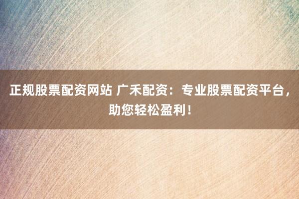 正规股票配资网站 广禾配资：专业股票配资平台，助您轻松盈利！